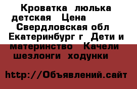 Кроватка -люлька детская › Цена ­ 4 000 - Свердловская обл., Екатеринбург г. Дети и материнство » Качели, шезлонги, ходунки   